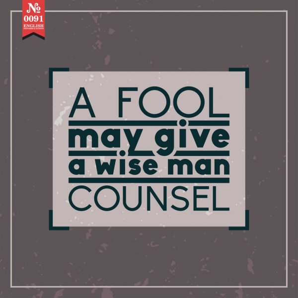 a fool may give a wise man counsel