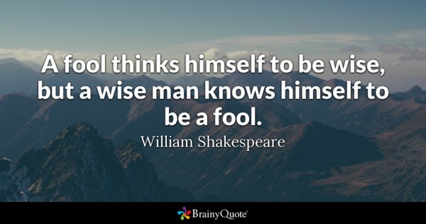 a fool thinks himself to be wise, but a wise man knows himself to be a fool. william shakespeare
