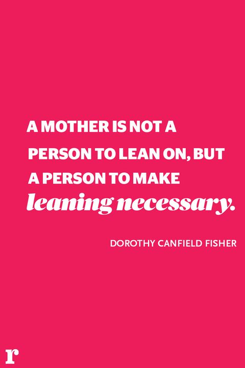 a mother is not a person to lean on, but a person to make leaning necessary. dorothy canfield fisher