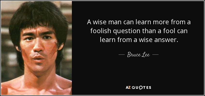 a wise man can learn more from a foolish question than a fool can learn from a wise answer. bruce lee