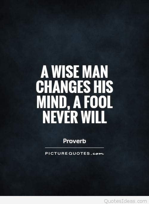 a wise man changes his mind, a fool never will.