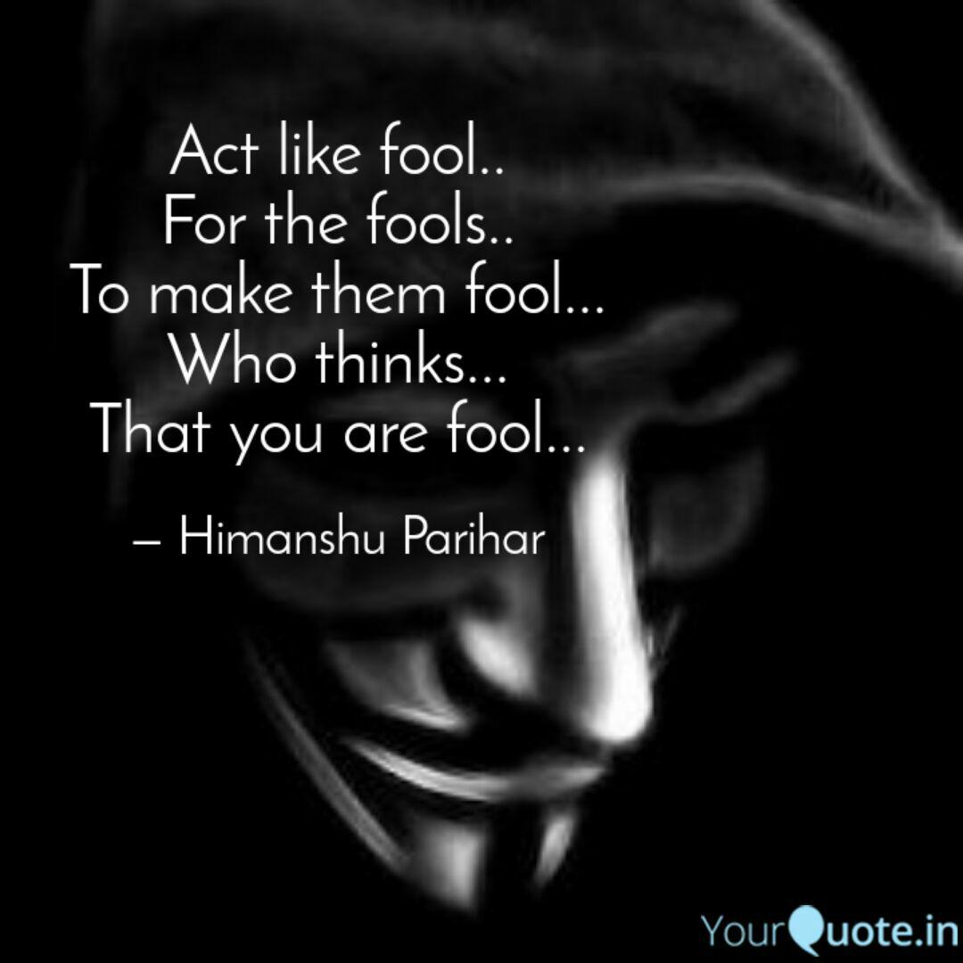 act like fool for the fools to make them fool who thinks that you are fool. himanshu parihar