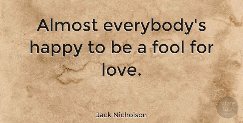 almost everybody’s happy to be a fool for love. jack nicholson