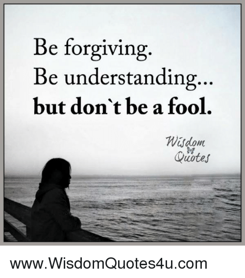 be forgiving be understand but don’t be a fool.