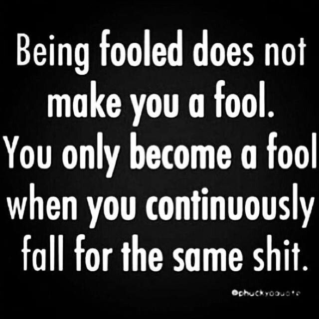being fooled does not make you a fool. you only become a fool when you continuously fall for the same shit
