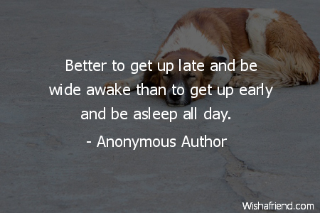 better to get up late and be wide awake than to get up early and be asleep all day.