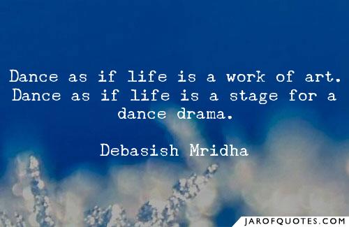 dance as if life is a work of art. dance as if life is a stage for a dance drama. debasish mridha