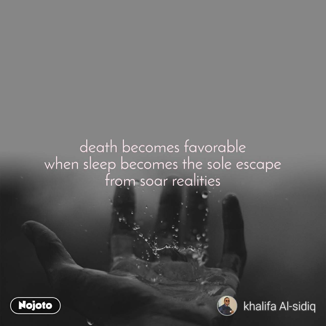 death becomes favorable when sleep becomes the sole escape from soar realities