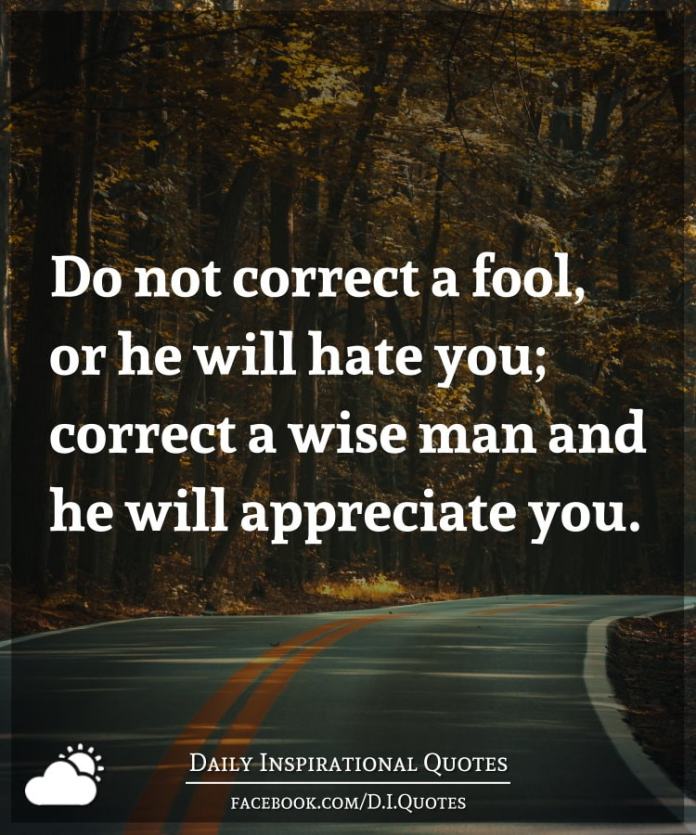 do not correct a fool, or he will hate you, correct a wise man and he will appreciate you