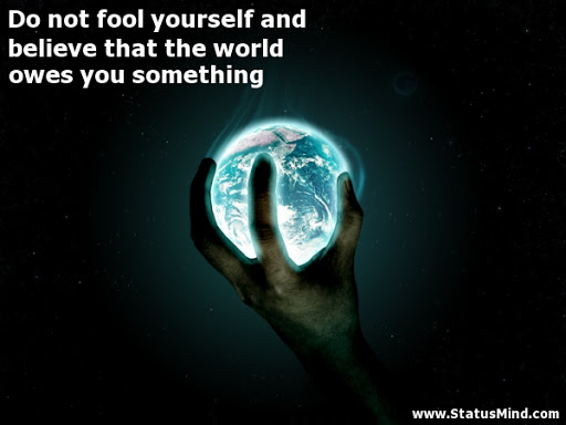 do not fool yourself and believe that the world owes you something