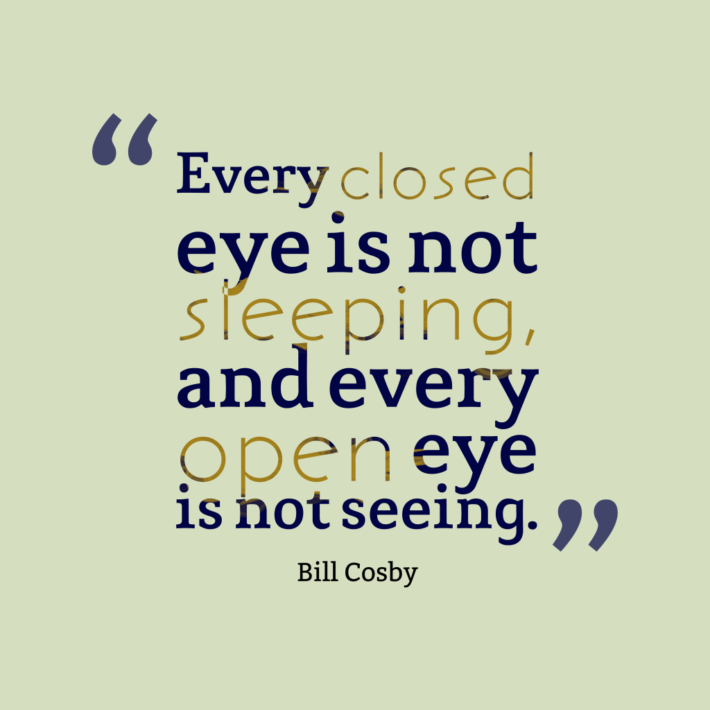 every closed eye is not sleeping, and every open eye is not seeing. bill cosby