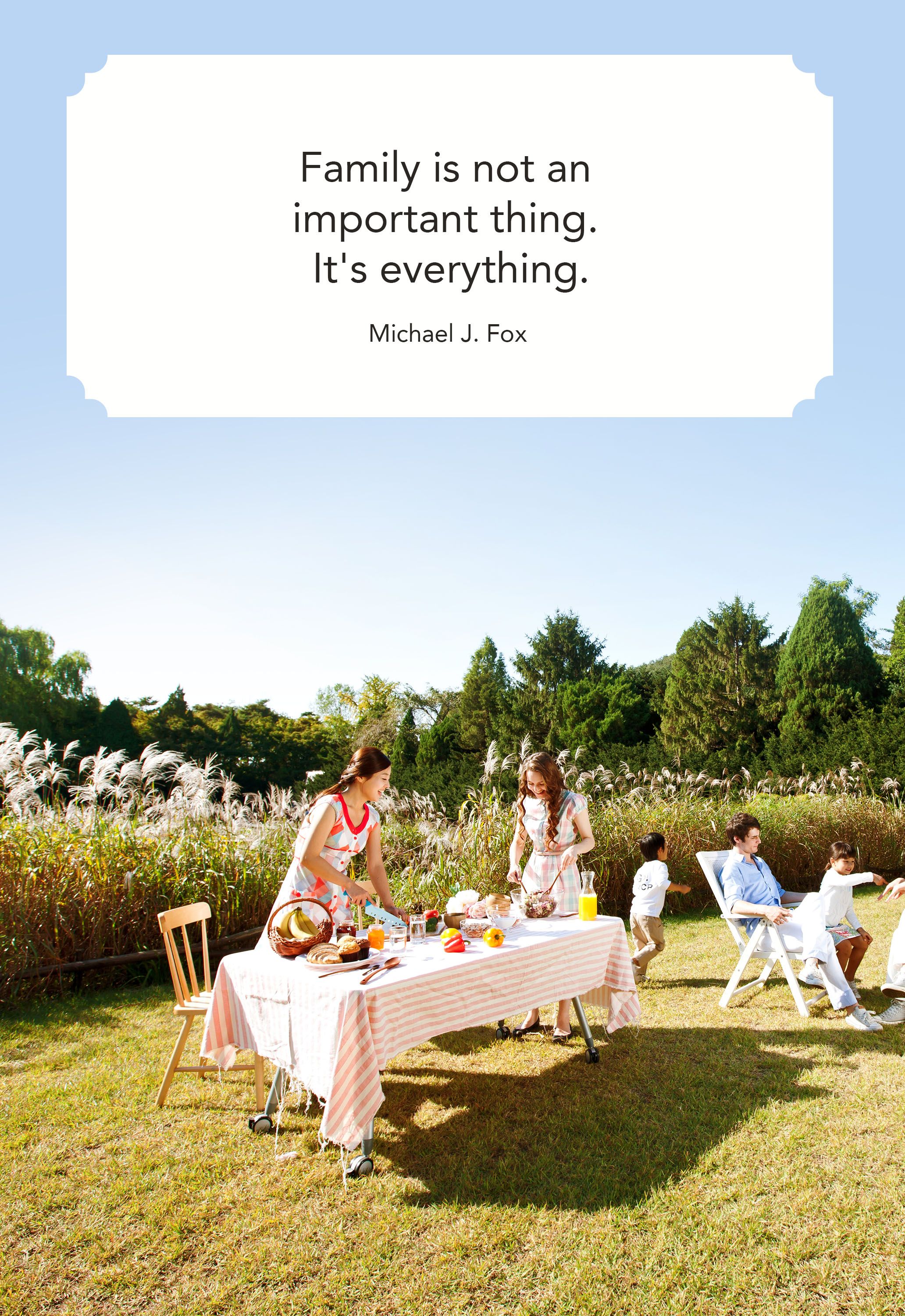 family is not an important thing. it’s everything. michael j. fox