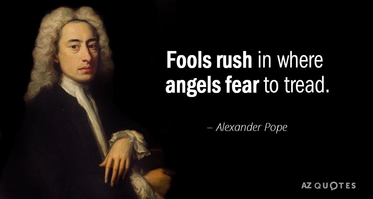 fools rush in where angels fear to tread. alexander pope