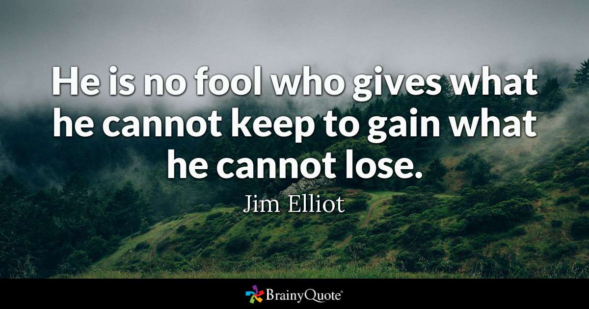 he is no fool who gives what he cannot keep to gain what he cannot lose. jim elliot
