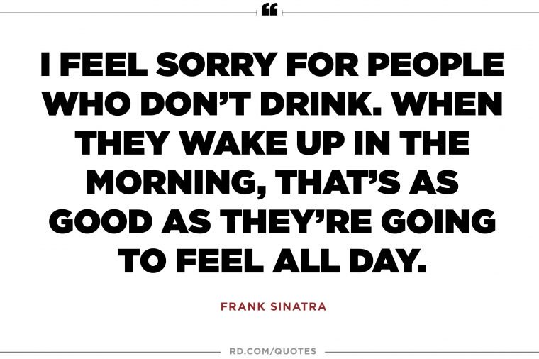 i feel sorry for people who don’t drink. when they wake up in the morning, that’s as good as they’re goind to feel all day. frank sinatra