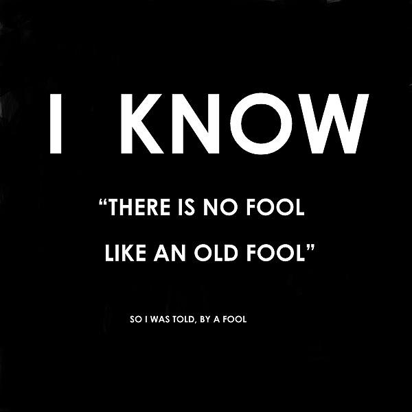 i know there is no fool like an old fool. so i was told by a fool