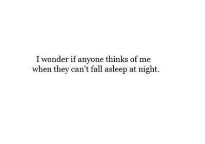i wonder if anyone thinks of me when they can’t fall asleep at night