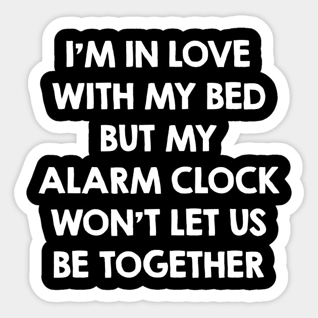i’m in love with my bed but my alarm clock won’t let us be together