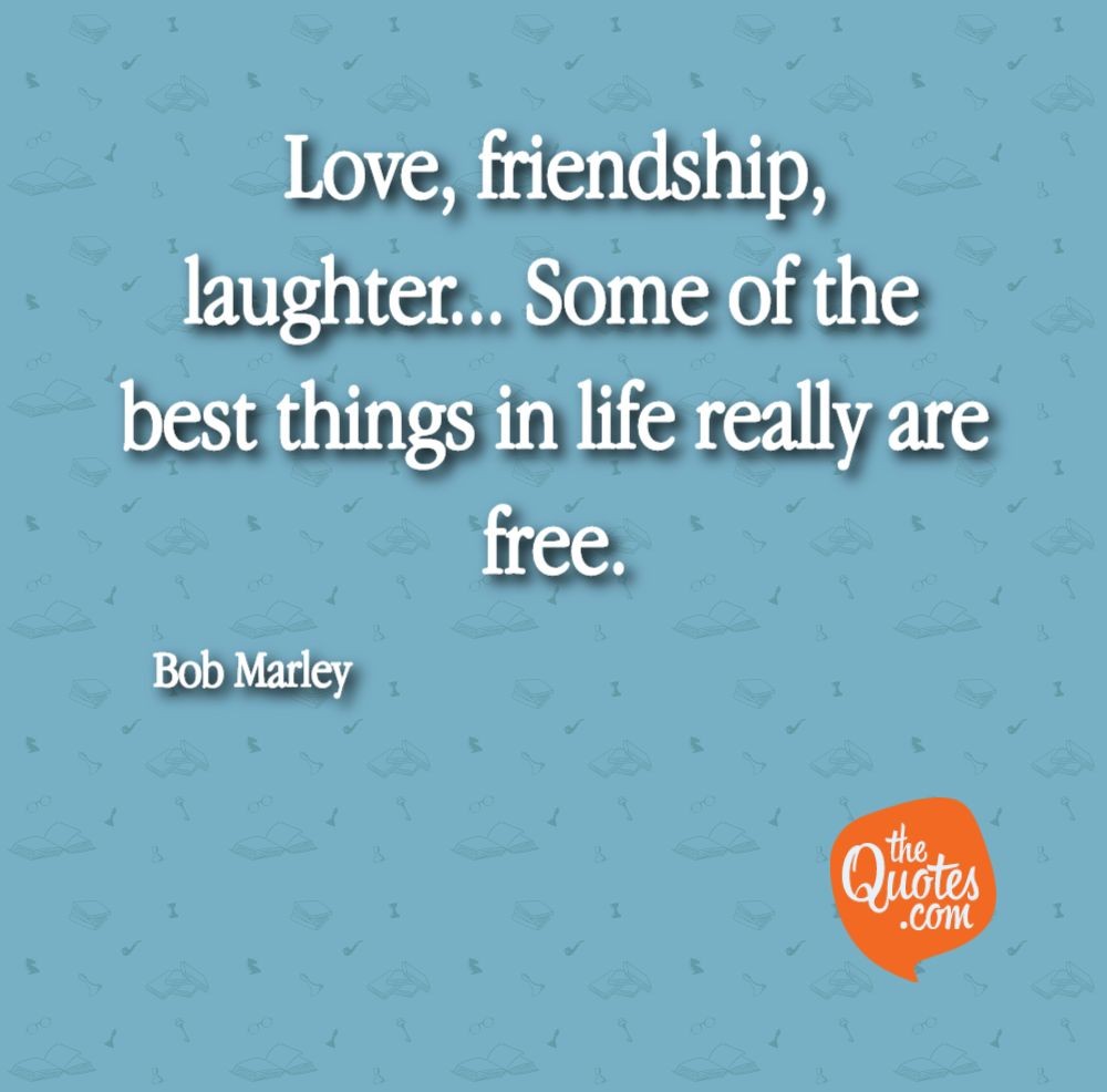 love, friendship, laughter some of the best things in life really are free. bob marley