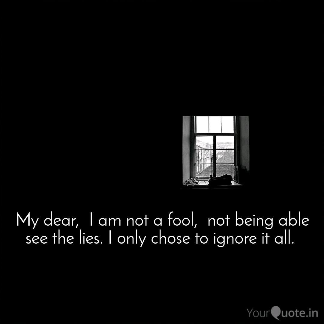 my dear, i am not a fool, not being able to see the lies. i only chose to ignore it all