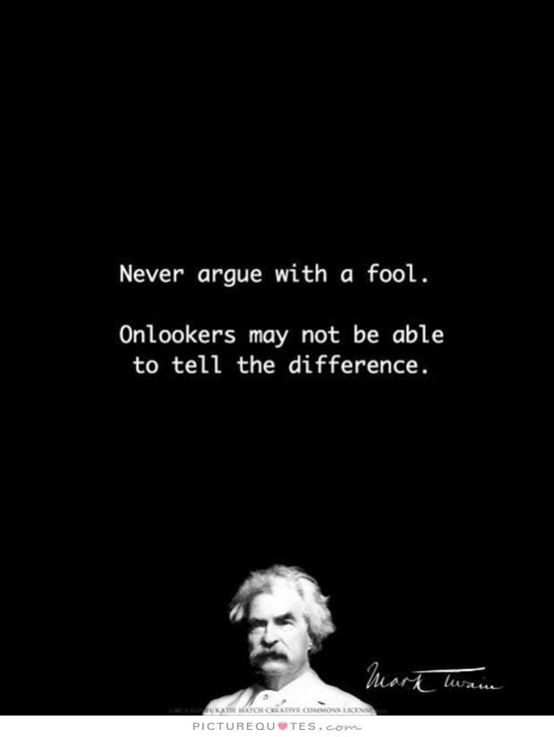 never argue with a fool. onlookers may not be able to tell the difference.