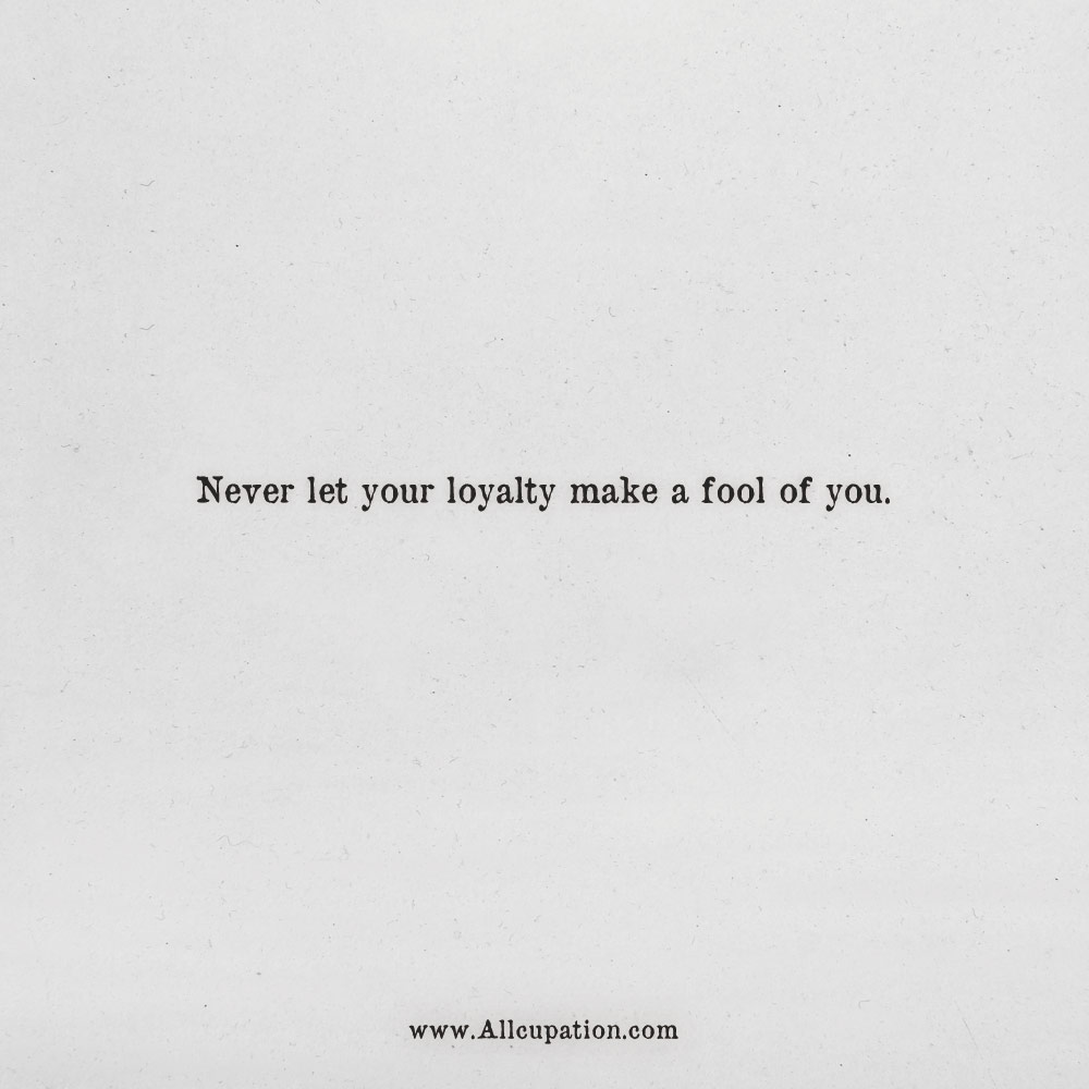 never let your loyalty make a fool of you.