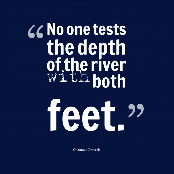 no one tests the depth of the river with both feet