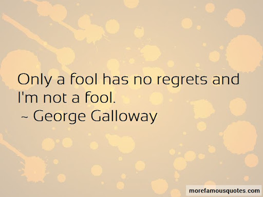 only a fool has no regrets and i’m not a fool. george galloway