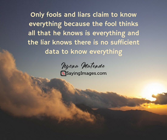 only fools and liars claim to know everything because the fool thinks all that he knows is everything and the liar knows…..