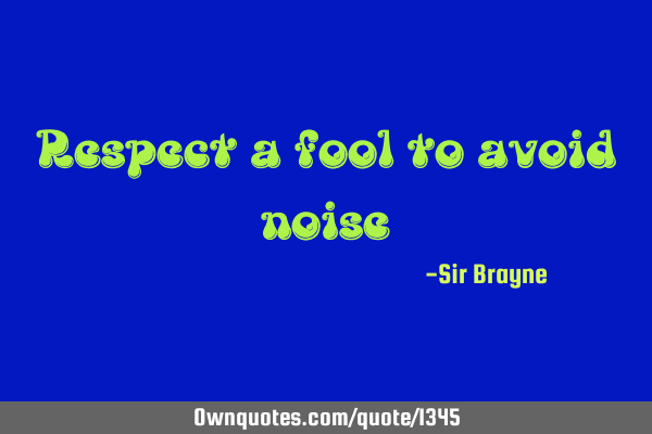 respect a fool to avoid noise. sir brayne