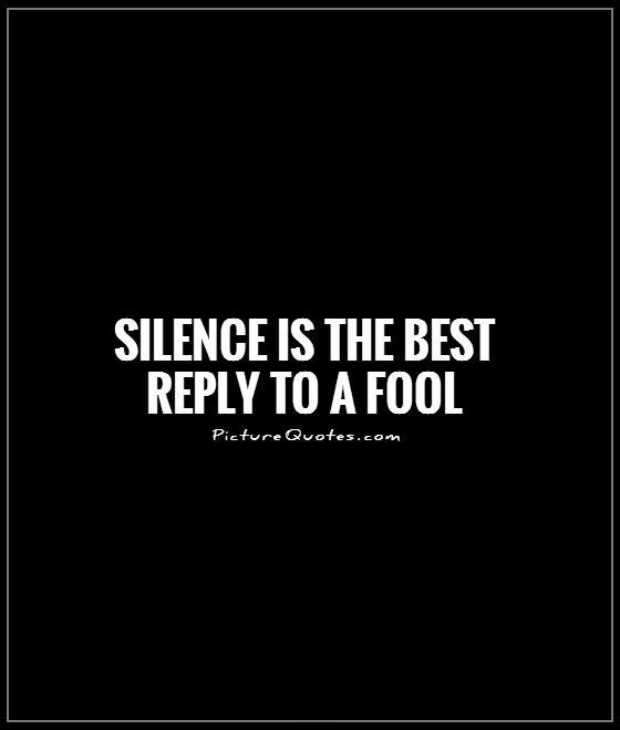 silence is the best reply to a fool.