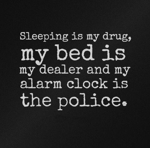 sleeping is my drug, my bed is my dealer and my alarm clock is the police