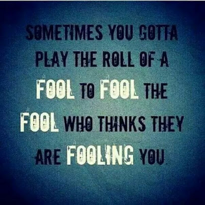 sometimes you gotta play the roll of a fool to fool the fool who thinks they are fooling you