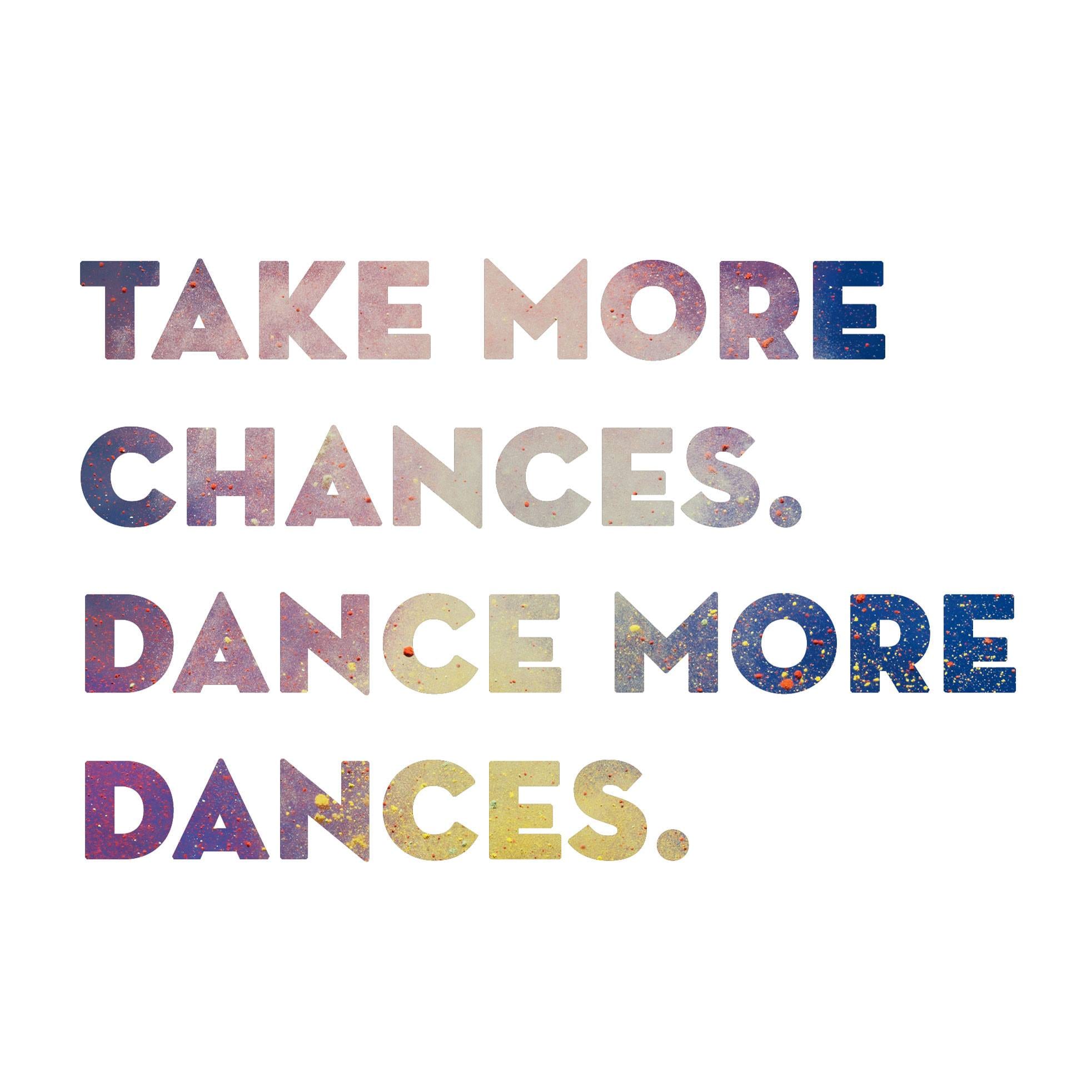 take more chances. dance more dances.