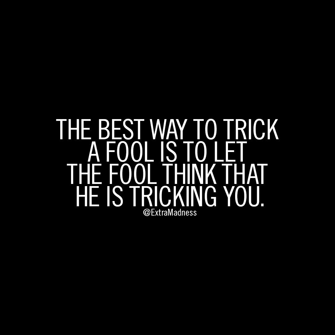 the best way to trick a fool is to let the fool think that he is tricking you