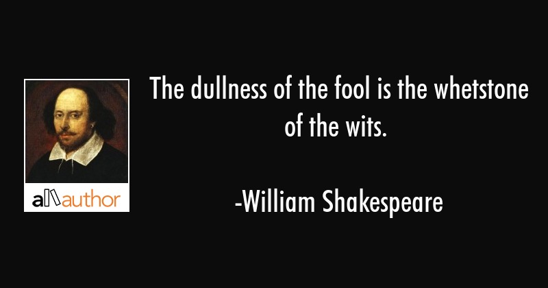 the dullness of the fool is the whetstone of the wits. william shakespeare