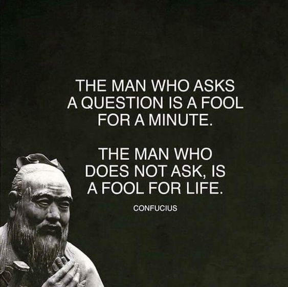 the man who asks a question is a fool for a minute. the man who does not ask, is a fool for life. confucius