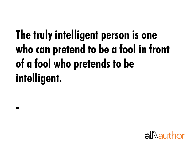 the truly intelligent person is one who can pretend to be a fool in front of a fool who pretends to be intelligent