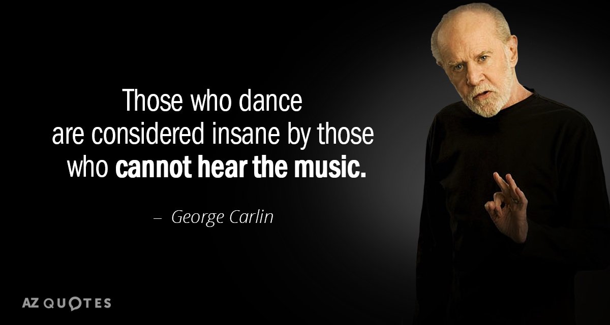those who dance are considered insane by those who cannot hear the music. george carlin