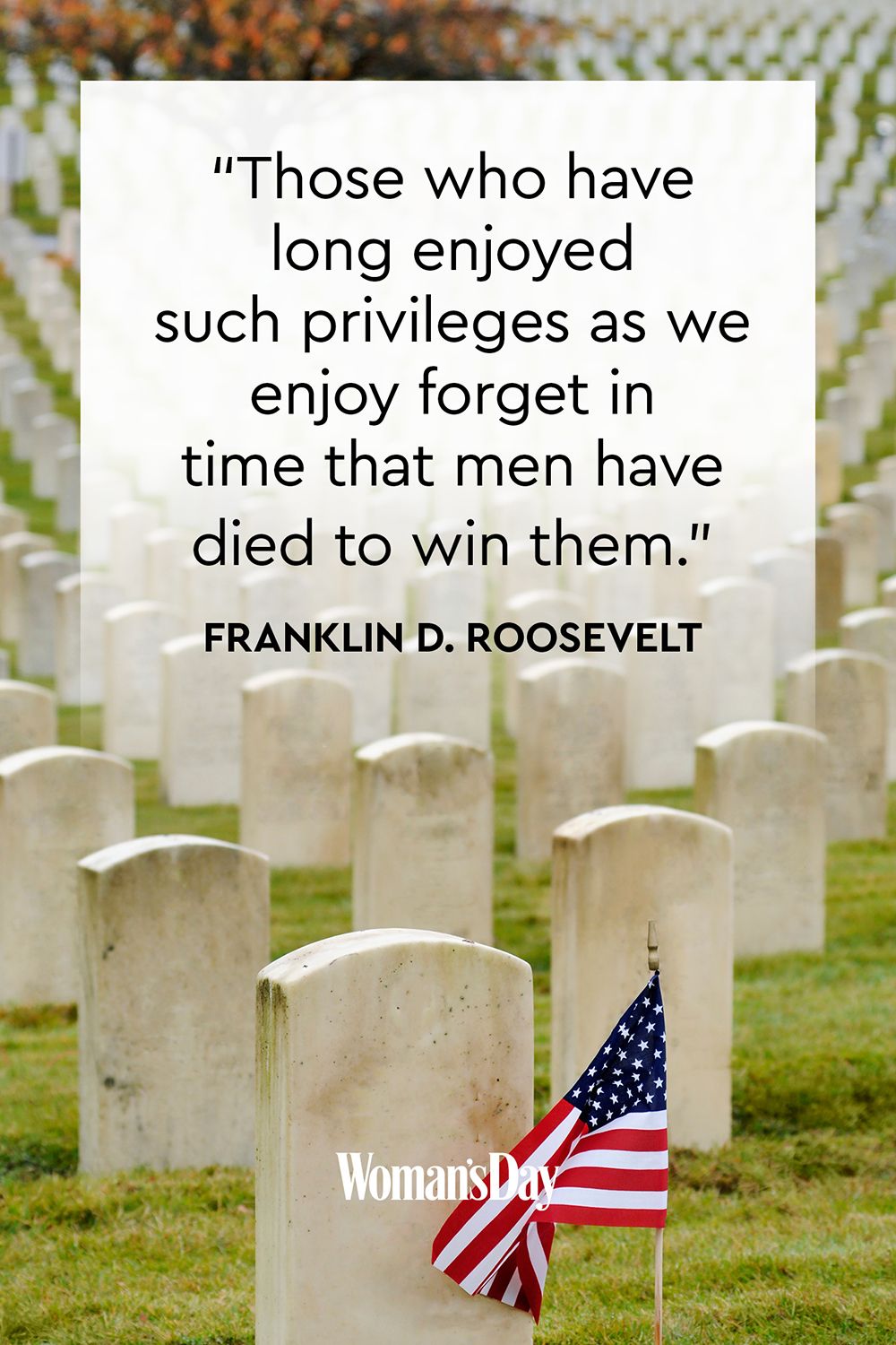 those who have long enjoyed such privileges as we enjoy forget in time that men have died to win them. franklin d. roosevelt