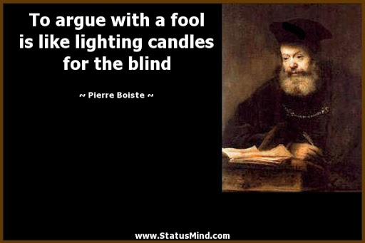 to argue with a fool is like lighting candles for the blind. pierre boiste