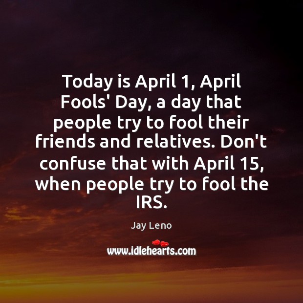 today is april 1 april fools day, a day that people try to fool their friends and relatives. don’t confuse that with april 15 when people try to fool the irs. jay leno