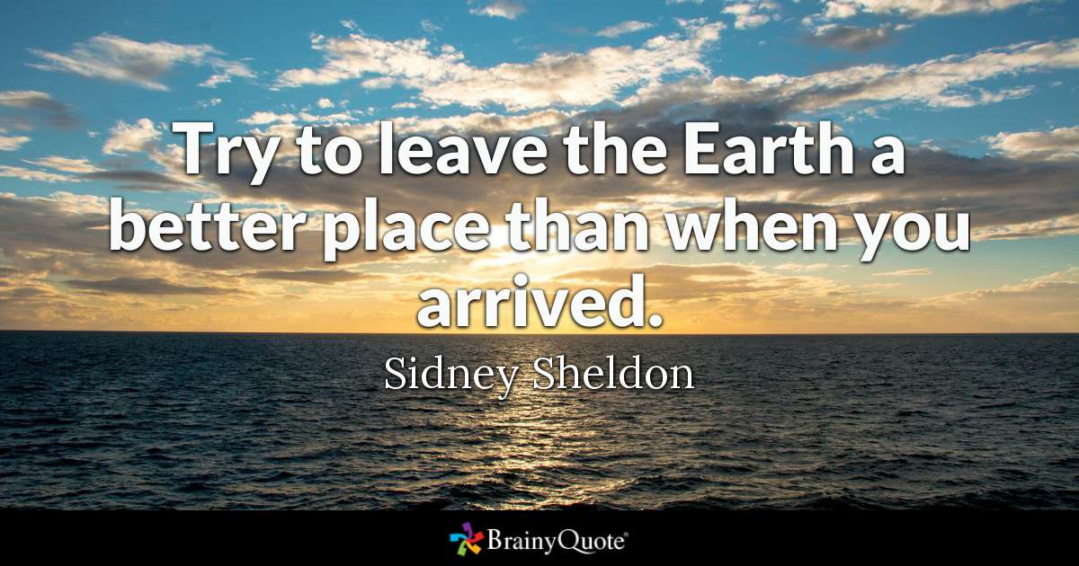 try to leave the earth a better place than when you arrived. sidney sheldon
