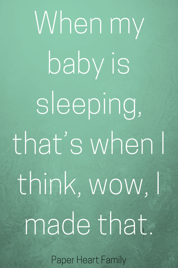 when my baby is sleeping, that’s when i think, wow, i made that
