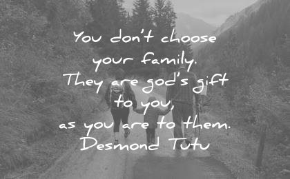 you don’t choose your family. they are god’s gift to you, as you are to them. desmond tutu