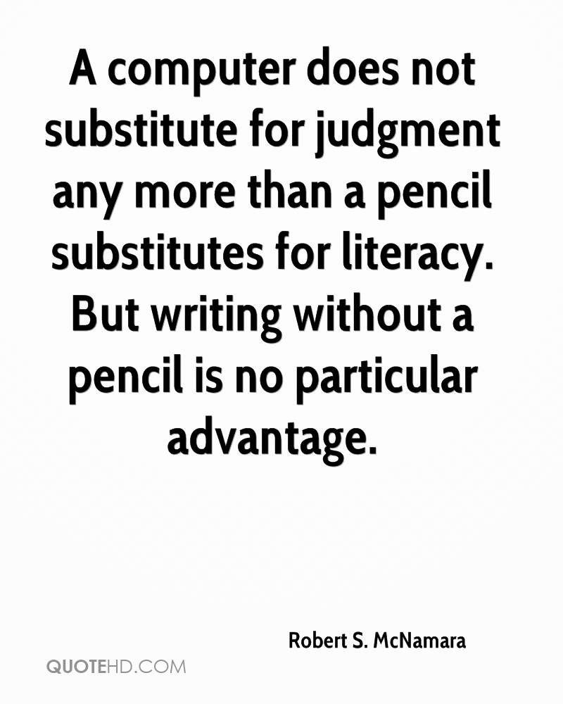 A computer does not substitute for judgment any more than a pencil substitutes for literacy. But writing without a pencil is no particular advantage.