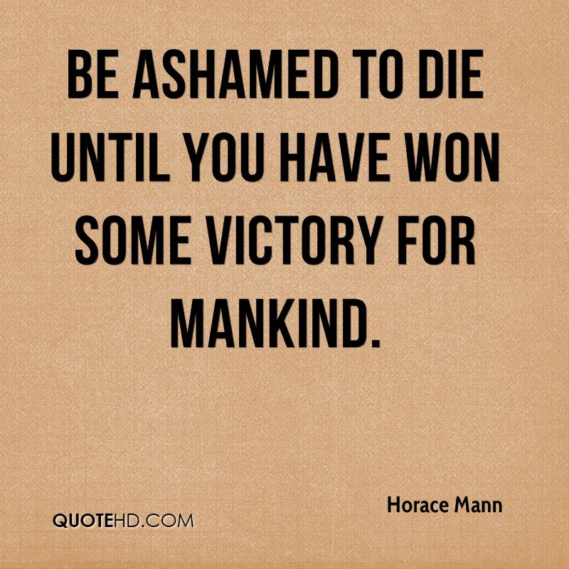 Be ashamed to die until you have won some victory for mankind. horace mann