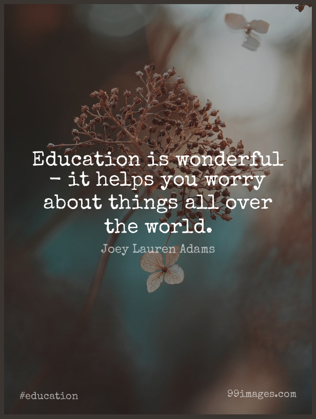 Education is wonderful it helps you worry aout things all over the world. joey lauren adams