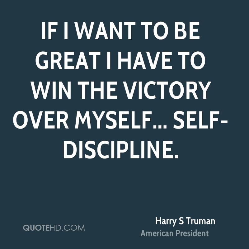 If I want to be great I have to win the victory over myself… self-discipline. harry s truman