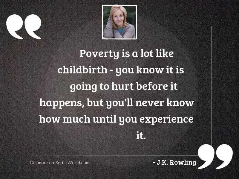 Poverty is a lot like childbirth – you know it is going to hurt before it happens, but you’ll never know how much until you experience it. j.k. rowling